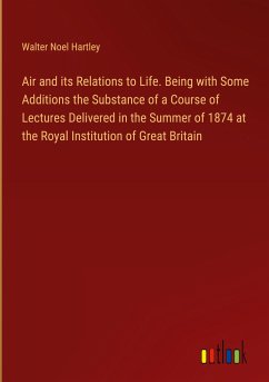 Air and its Relations to Life. Being with Some Additions the Substance of a Course of Lectures Delivered in the Summer of 1874 at the Royal Institution of Great Britain - Hartley, Walter Noel