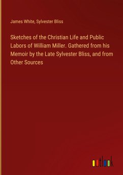 Sketches of the Christian Life and Public Labors of William Miller. Gathered from his Memoir by the Late Sylvester Bliss, and from Other Sources