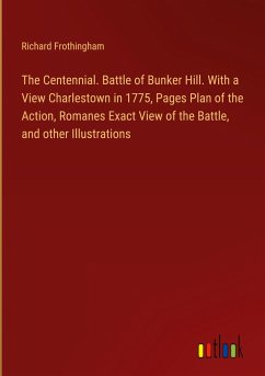 The Centennial. Battle of Bunker Hill. With a View Charlestown in 1775, Pages Plan of the Action, Romanes Exact View of the Battle, and other Illustrations - Frothingham, Richard