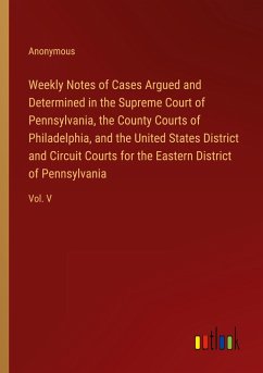 Weekly Notes of Cases Argued and Determined in the Supreme Court of Pennsylvania, the County Courts of Philadelphia, and the United States District and Circuit Courts for the Eastern District of Pennsylvania - Anonymous