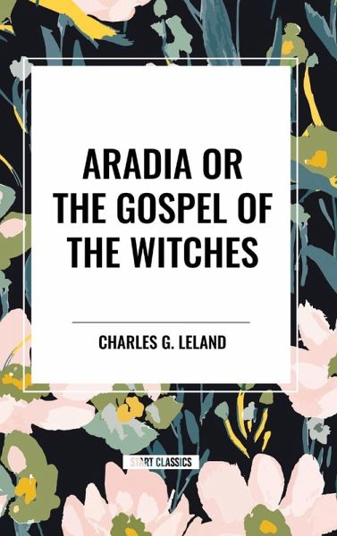 Aradia or the Gospel of the Witches Aradia or the Gospel of the Witches