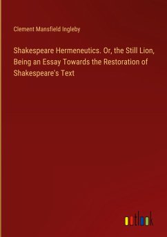 Shakespeare Hermeneutics. Or, the Still Lion, Being an Essay Towards the Restoration of Shakespeare's Text