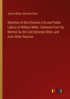 Sketches of the Christian Life and Public Labors of William Miller. Gathered from his Memoir by the Late Sylvester Bliss, and from Other Sources - White, James; Bliss, Sylvester