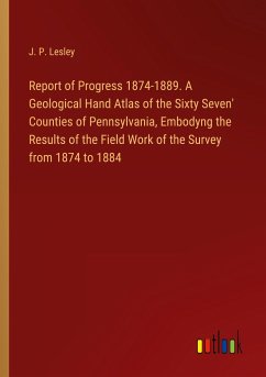 Report of Progress 1874-1889. A Geological Hand Atlas of the Sixty Seven' Counties of Pennsylvania, Embodyng the Results of the Field Work of the Survey from 1874 to 1884 - Lesley, J. P.