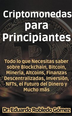 Criptomonedas para Principiantes Todo lo que Necesitas saber sobre Blockchain, Bitcoin, Minería, Altcoins, Finanzas Descentralizadas, Inversión, NFTs, el Futuro del Dinero y Mucho más - Gómez, Eduardo Robledo