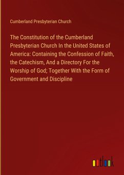 The Constitution of the Cumberland Presbyterian Church In the United States of America: Containing the Confession of Faith, the Catechism, And a Directory For the Worship of God; Together With the Form of Government and Discipline