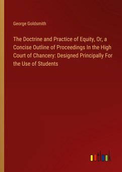 The Doctrine and Practice of Equity, Or, a Concise Outline of Proceedings In the High Court of Chancery: Designed Principally For the Use of Students - Goldsmith, George