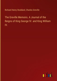 The Greville Memoirs. A Journal of the Reigns of King George IV. and King William IV. - Stoddard, Richard Henry; Greville, Charles