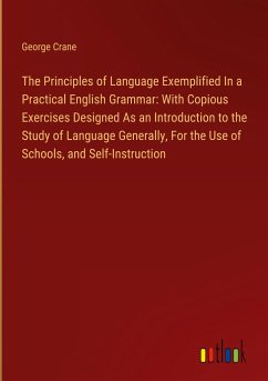 The Principles of Language Exemplified In a Practical English Grammar: With Copious Exercises Designed As an Introduction to the Study of Language Generally, For the Use of Schools, and Self-Instruction