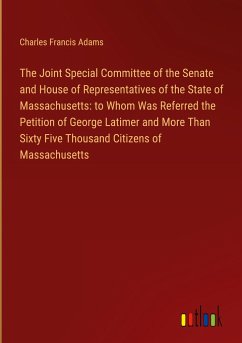 The Joint Special Committee of the Senate and House of Representatives of the State of Massachusetts: to Whom Was Referred the Petition of George Latimer and More Than Sixty Five Thousand Citizens of Massachusetts - Adams, Charles Francis