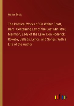 The Poetical Works of Sir Walter Scott, Bart., Containing Lay of the Last Ministrel, Marmion, Lady of the Lake, Don Roderick, Rokeby, Ballads, Lyrics, and Songs. With a Life of the Author - Scott, Walter