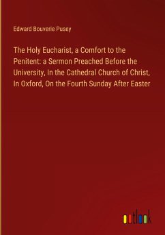 The Holy Eucharist, a Comfort to the Penitent: a Sermon Preached Before the University, In the Cathedral Church of Christ, In Oxford, On the Fourth Sunday After Easter