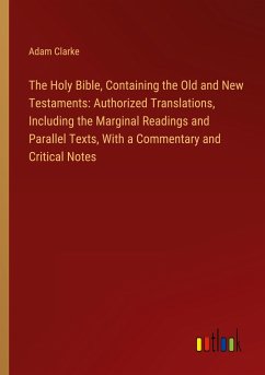 The Holy Bible, Containing the Old and New Testaments: Authorized Translations, Including the Marginal Readings and Parallel Texts, With a Commentary and Critical Notes - Clarke, Adam