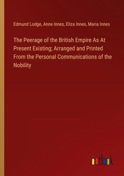 The Peerage of the British Empire As At Present Existing; Arranged and Printed From the Personal Communications of the Nobility - Lodge, Edmund; Innes, Anne; Innes, Eliza; Innes, Maria