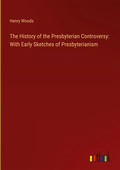 The History of the Presbyterian Controversy: With Early Sketches of Presbyterianism - Woods, Henry