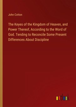 The Keyes of the Kingdom of Heaven, and Power Thereof, According to the Word of God. Tending to Reconcile Some Present Differences About Discipline