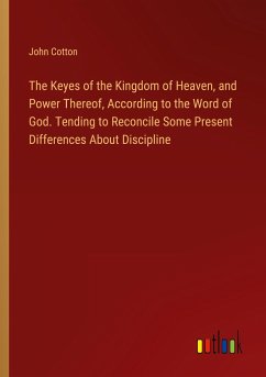 The Keyes of the Kingdom of Heaven, and Power Thereof, According to the Word of God. Tending to Reconcile Some Present Differences About Discipline - Cotton, John