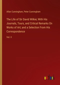 The Life of Sir David Wilkie; With His Journals, Tours, and Critical Remarks On Works of Art; and a Selection From His Correspondence - Cunningham, Allan; Cunningham, Peter