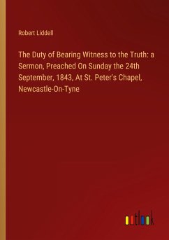 The Duty of Bearing Witness to the Truth: a Sermon, Preached On Sunday the 24th September, 1843, At St. Peter's Chapel, Newcastle-On-Tyne