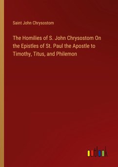 The Homilies of S. John Chrysostom On the Epistles of St. Paul the Apostle to Timothy, Titus, and Philemon - Saint John Chrysostom
