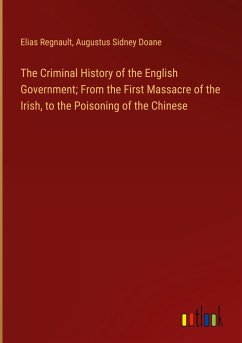 The Criminal History of the English Government; From the First Massacre of the Irish, to the Poisoning of the Chinese - Regnault, Elias; Doane, Augustus Sidney