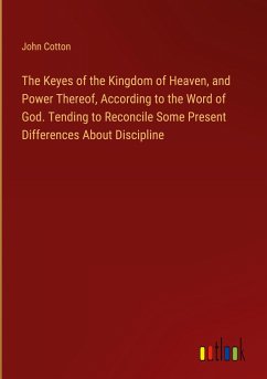 The Keyes of the Kingdom of Heaven, and Power Thereof, According to the Word of God. Tending to Reconcile Some Present Differences About Discipline - Cotton, John