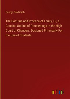 The Doctrine and Practice of Equity, Or, a Concise Outline of Proceedings In the High Court of Chancery: Designed Principally For the Use of Students - Goldsmith, George