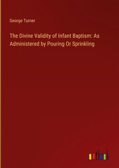 The Divine Validity of Infant Baptism: As Administered by Pouring Or Sprinkling - Turner, George