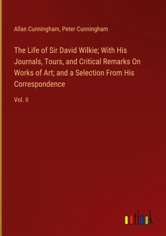 The Life of Sir David Wilkie; With His Journals, Tours, and Critical Remarks On Works of Art; and a Selection From His Correspondence - Cunningham, Allan; Cunningham, Peter
