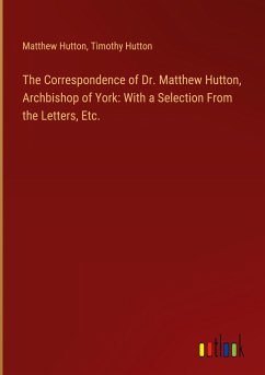 The Correspondence of Dr. Matthew Hutton, Archbishop of York: With a Selection From the Letters, Etc. - Hutton, Matthew; Hutton, Timothy