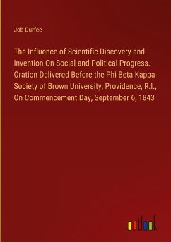 The Influence of Scientific Discovery and Invention On Social and Political Progress. Oration Delivered Before the Phi Beta Kappa Society of Brown University, Providence, R.I., On Commencement Day, September 6, 1843