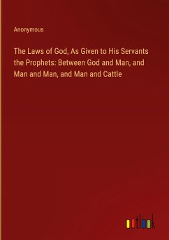 The Laws of God, As Given to His Servants the Prophets: Between God and Man, and Man and Man, and Man and Cattle