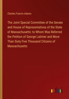 The Joint Special Committee of the Senate and House of Representatives of the State of Massachusetts: to Whom Was Referred the Petition of George Latimer and More Than Sixty Five Thousand Citizens of Massachusetts
