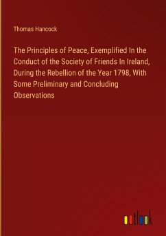 The Principles of Peace, Exemplified In the Conduct of the Society of Friends In Ireland, During the Rebellion of the Year 1798, With Some Preliminary and Concluding Observations