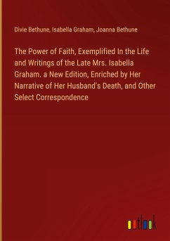 The Power of Faith, Exemplified In the Life and Writings of the Late Mrs. Isabella Graham. a New Edition, Enriched by Her Narrative of Her Husband's Death, and Other Select Correspondence - Bethune, Divie; Graham, Isabella; Bethune, Joanna