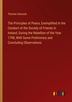 The Principles of Peace, Exemplified In the Conduct of the Society of Friends In Ireland, During the Rebellion of the Year 1798, With Some Preliminary and Concluding Observations - Hancock, Thomas