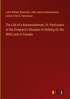 The Life of a Backwoodsman; Or, Particulars of the Emigrant's Situation In Settling On the Wild Land of Canada - Bannister, John William; Linton, John James Edmonstoune; Ketcheson, Fred G.