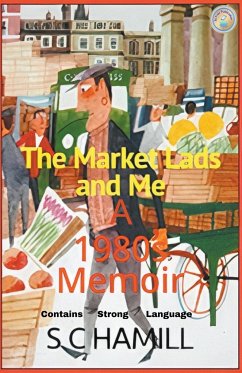 The Market Lads And Me. A 1980's Memoir. Contains Strong Language. - Hamill, S C