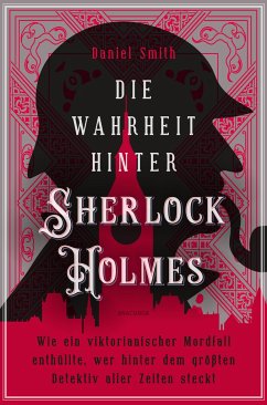 Die Wahrheit hinter Sherlock Holmes. Wie ein viktorianischer Mordfall enthüllte, wer hinter dem größten Detektiv aller Zeiten steckt - Smith, Daniel