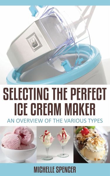 Selecting The Perfect Ice Cream Maker An Overview Of The Various Types (eBook, ePUB) Selecting The Perfect Ice Cream Maker An Overview Of The Various Types (eBook, ePUB)