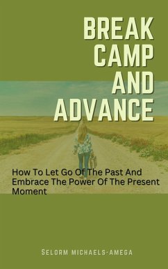 Break Camp And Advance: How To Let Go Of The Past And Embrace The Power Of The Present Moment (eBook, ePUB) - Michaels-Amega, Selorm
