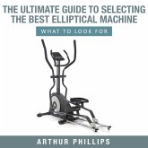 The Ultimate Guide To Selecting The Best Elliptical Machine What To Look For (eBook, ePUB)
