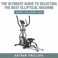The Ultimate Guide To Selecting The Best Elliptical Machine What To Look For (eBook, ePUB) - Phillips, Arthur