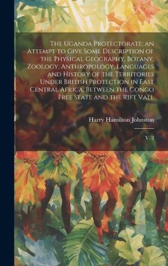 The Uganda Protectorate; an Attempt to Give Some Description of the Physical Geography, Botany, Zoology, Anthropology, Languages and History of the Territories Under British Protection in East Central Africa, Between the Congo Free State and the Rift Vall - Johnston, Harry Hamilton