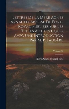 Lettres de la mère Agnès Arnauld, abbesse de Port-Royal, publiées sur les textes authentiques avec une introduction par m. P. Faugère; Volume 02