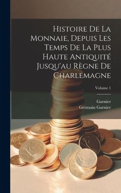 Histoire De La Monnaie, Depuis Les Temps De La Plus Haute Antiquité Jusqu'au Règne De Charlemagne; Volume 1 - Garnier; Garnier, Germain