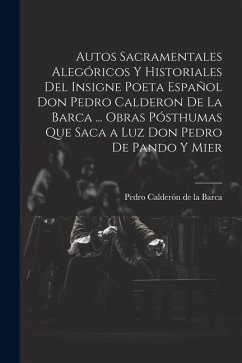 Autos Sacramentales Alegóricos Y Historiales Del Insigne Poeta Español Don Pedro Calderon De La Barca ... Obras Pósthumas Que Saca a Luz Don Pedro De Pando Y Mier - De La Barca, Pedro Calderón