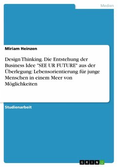 Design Thinking. Die Entstehung der Business Idee &quote;SEE UR FUTURE&quote; aus der Überlegung: Lebensorientierung für junge Menschen in einem Meer von Möglichkeiten (eBook, PDF)