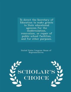 To Direct the Secretary of Education to Make Grants to State Educational Agencies for the Modernization, Renovation, or Repair of Public School Facilities, and for Other Purposes. - Scholar's Choice Edition