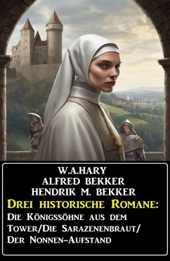 Drei historische Romane: Die Königssöhne aus dem Tower/Die Sarazenenbraut/Der Nonnen-Aufstand (eBook, ePUB) - Bekker, Alfred; Hary, W. A.; Bekker, Hendrik M.